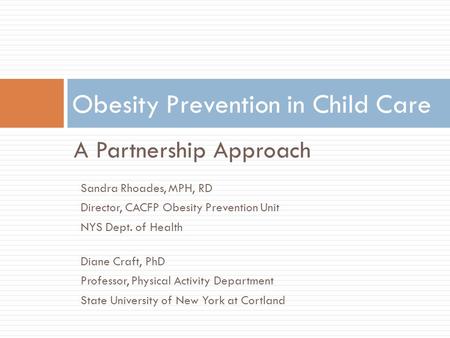 A Partnership Approach Obesity Prevention in Child Care Sandra Rhoades, MPH, RD Director, CACFP Obesity Prevention Unit NYS Dept. of Health Diane Craft,