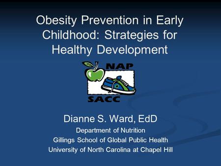 Obesity Prevention in Early Childhood: Strategies for Healthy Development Dianne S. Ward, EdD Department of Nutrition Gillings School of Global Public.