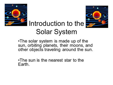 Introduction to the Solar System The solar system is made up of the sun, orbiting planets, their moons, and other objects traveling around the sun. The.
