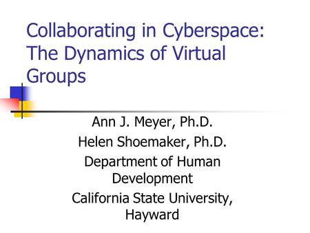 Collaborating in Cyberspace: The Dynamics of Virtual Groups Ann J. Meyer, Ph.D. Helen Shoemaker, Ph.D. Department of Human Development California State.