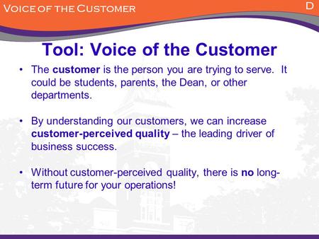Tool: Voice of the Customer The customer is the person you are trying to serve. It could be students, parents, the Dean, or other departments. By understanding.