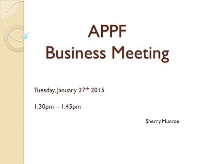 APPF Business Meeting Tuesday, January 27 th 2015 1:30pm – 1:45pm Sherry Munroe.