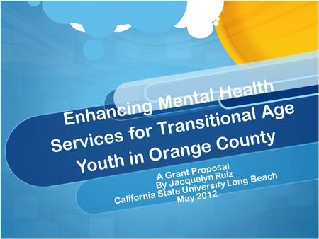 Enhancing Mental Health Services for Transitional Age Youth in Orange County A Grant Proposal By Jacquelyn Ruiz California State University Long Beach.