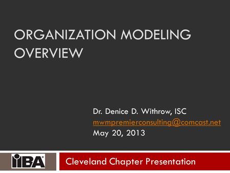 ORGANIZATION MODELING OVERVIEW Dr. Denice D. Withrow, ISC May 20, 2013 Cleveland Chapter Presentation.