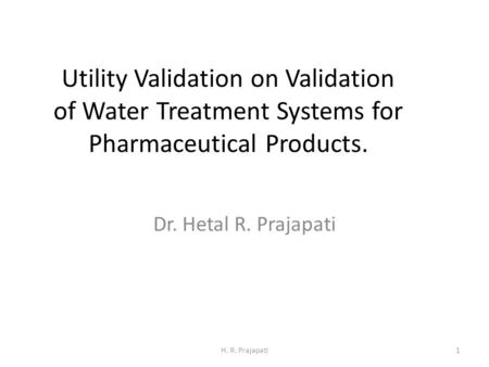 Utility Validation on Validation of Water Treatment Systems for Pharmaceutical Products. Dr. Hetal R. Prajapati H. R. Prajapati1.