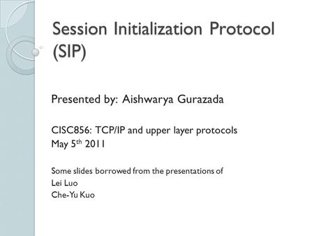 Session Initialization Protocol (SIP) Presented by: Aishwarya Gurazada CISC856: TCP/IP and upper layer protocols May 5 th 2011 Some slides borrowed from.