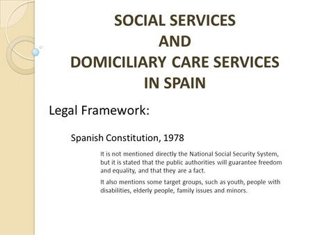 SOCIAL SERVICES AND DOMICILIARY CARE SERVICES IN SPAIN Legal Framework: Spanish Constitution, 1978 It is not mentioned directly the National Social Security.