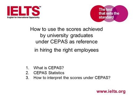 Www.ielts.org How to use the scores achieved by university graduates under CEPAS as reference in hiring the right employees 1.What is CEPAS? 2.CEPAS Statistics.