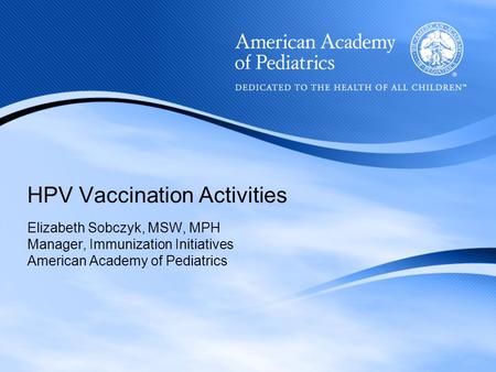 HPV Vaccination Activities Elizabeth Sobczyk, MSW, MPH Manager, Immunization Initiatives American Academy of Pediatrics.