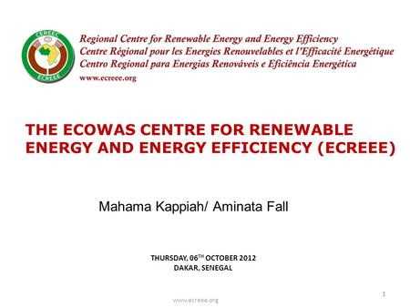 THURSDAY, 06 TH OCTOBER 2012 DAKAR, SENEGAL 11 www.ecreee.org THE ECOWAS CENTRE FOR RENEWABLE ENERGY AND ENERGY EFFICIENCY (ECREEE) Mahama Kappiah/ Aminata.