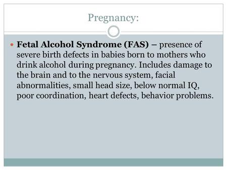 Pregnancy: Fetal Alcohol Syndrome (FAS) – presence of severe birth defects in babies born to mothers who drink alcohol during pregnancy. Includes damage.