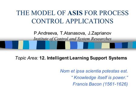 THE MODEL OF ASIS FOR PROCESS CONTROL APPLICATIONS P.Andreeva, T.Atanasova, J.Zaprianov Institute of Control and System Researches Topic Area: 12. Intelligent.