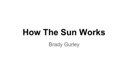 How The Sun Works Brady Gurley. The Sun: What it’s made of -~70% Hydrogen -~28% Helium -~1.5% Carbon, Nitrogen, & Oxygen -~0.5% Other Elements (Neon,