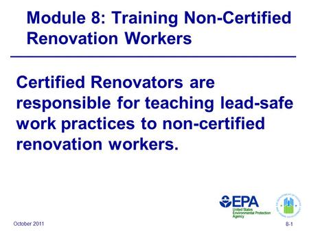 October 2011 8-1 Module 8: Training Non-Certified Renovation Workers Certified Renovators are responsible for teaching lead-safe work practices to non-certified.
