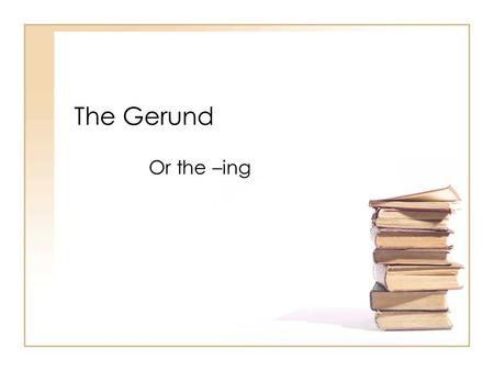 The Gerund Or the –ing.