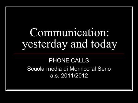 Communication: yesterday and today PHONE CALLS Scuola media di Mornico al Serio a.s. 2011/2012.