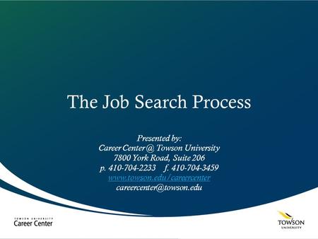 The Job Search Process Presented by: Career Towson University 7800 York Road, Suite 206 p. 410-704-2233 f. 410-704-3459