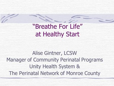 “Breathe For Life” at Healthy Start Alise Gintner, LCSW Manager of Community Perinatal Programs Unity Health System & The Perinatal Network of Monroe County.