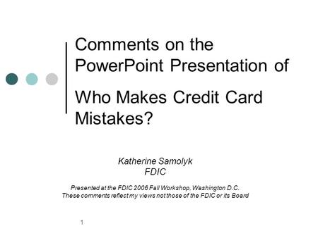 1 Comments on the PowerPoint Presentation of Who Makes Credit Card Mistakes? Katherine Samolyk FDIC Presented at the FDIC 2006 Fall Workshop, Washington.
