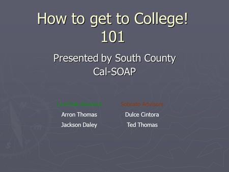 How to get to College! 101 Presented by South County Cal-SOAP Live Oak Advisors Arron Thomas Jackson Daley Sobrato Advisors Dulce Cintora Ted Thomas.