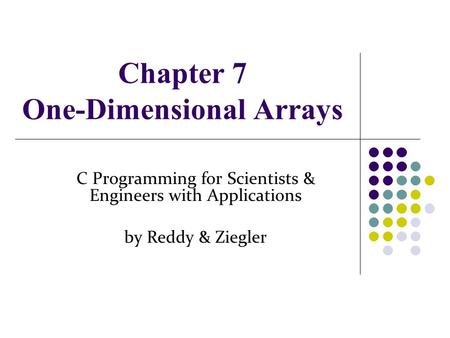 Chapter 7 One-Dimensional Arrays C Programming for Scientists & Engineers with Applications by Reddy & Ziegler.