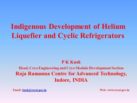 Indigenous Development of Helium Liquefier and Cyclic Refrigerators P K Kush Head, Cryo Engineering and Cryo Module Development Section Raja Ramanna Centre.