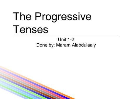 The Progressive Tenses Unit 1-2 Done by: Maram Alabdulaaly.