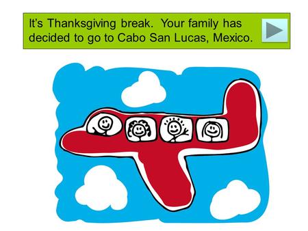 It’s Thanksgiving break. Your family has decided to go to Cabo San Lucas, Mexico.