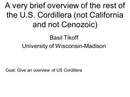 A very brief overview of the rest of the U.S. Cordillera (not California and not Cenozoic) Basil Tikoff University of Wisconsin-Madison Goal: Give an overview.