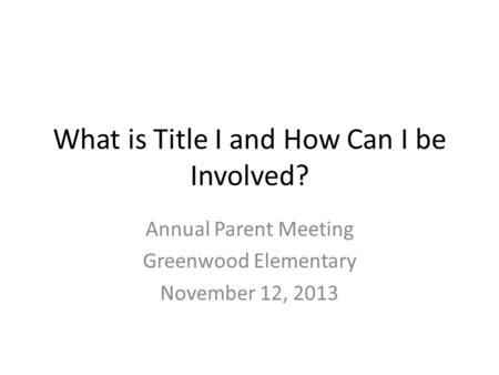 What is Title I and How Can I be Involved? Annual Parent Meeting Greenwood Elementary November 12, 2013.