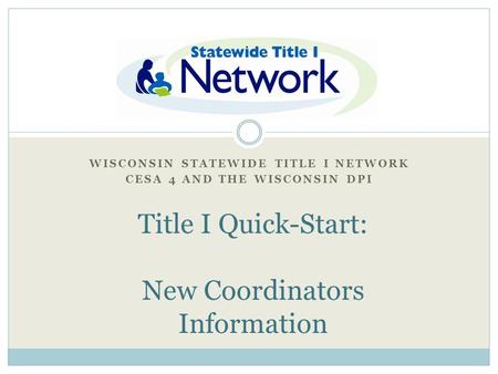 WISCONSIN STATEWIDE TITLE I NETWORK CESA 4 AND THE WISCONSIN DPI Title I “Quick Start” Title I Quick-Start: New Coordinators Information.