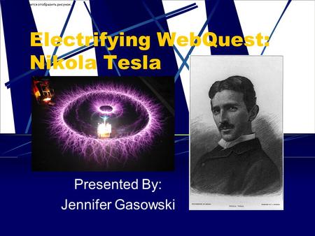 Electrifying WebQuest: Nikola Tesla Presented By: Jennifer Gasowski.