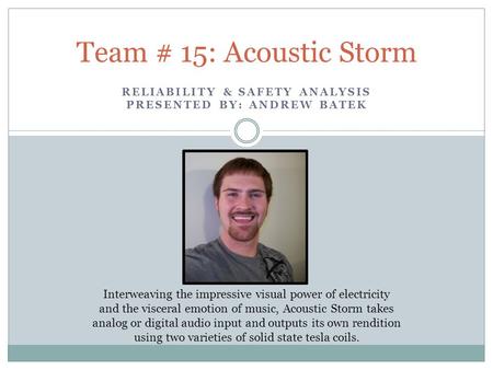 RELIABILITY & SAFETY ANALYSIS PRESENTED BY: ANDREW BATEK Team # 15: Acoustic Storm Interweaving the impressive visual power of electricity and the visceral.