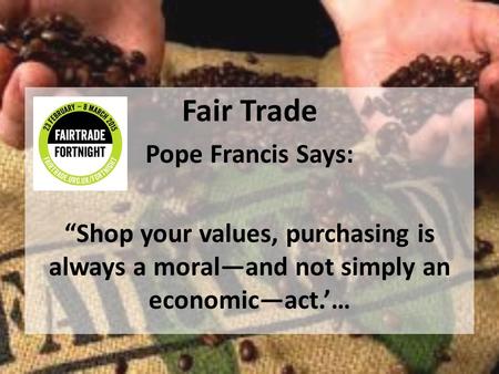 Fair Trade Pope Francis Says: “Shop your values, purchasing is always a moral—and not simply an economic—act.’…