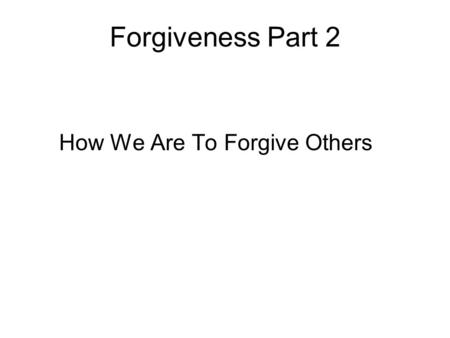 Forgiveness Part 2 How We Are To Forgive Others. We Must Forgive As God Forgives Ephesians 4:31-32 31Let all bitterness, and wrath, and anger, and clamor,