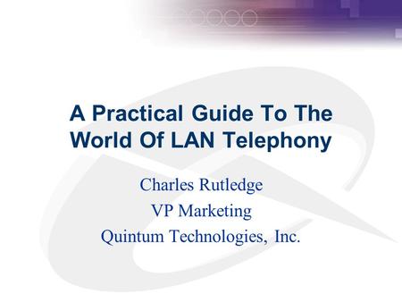 A Practical Guide To The World Of LAN Telephony Charles Rutledge VP Marketing Quintum Technologies, Inc.