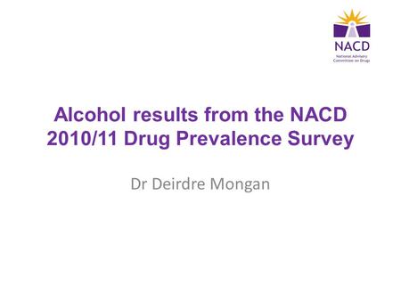 Alcohol results from the NACD 2010/11 Drug Prevalence Survey Dr Deirdre Mongan.