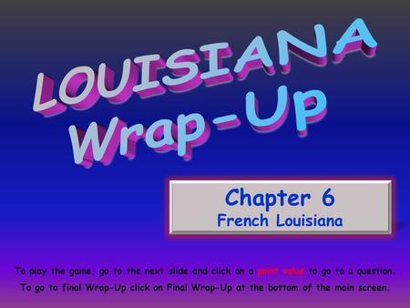 Chapter 6 French Louisiana To play the game, go to the next slide and click on a point value to go to a question. To go to final Wrap-Up click on Final.