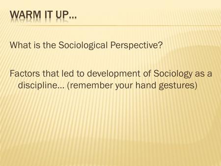 Warm it up… What is the Sociological Perspective? Factors that led to development of Sociology as a discipline… (remember your hand gestures)