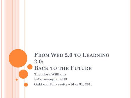 F ROM W EB 2.0 TO L EARNING 2.0: B ACK TO THE F UTURE Theodora Williams E-Cornucopia.2013 Oakland University – May 31, 2013.