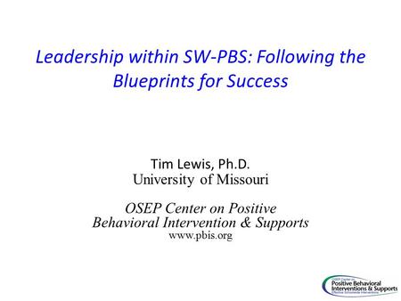 Leadership within SW-PBS: Following the Blueprints for Success Tim Lewis, Ph.D. University of Missouri OSEP Center on Positive Behavioral Intervention.