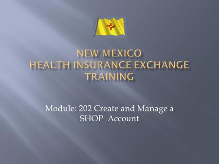 Module: 202 Create and Manage a SHOP Account. It is recommended that Agents, assisting Employers with Setup and Plans in NMHIX, take this course.