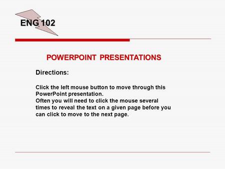 ENG 102 POWERPOINT PRESENTATIONS Directions: Click the left mouse button to move through this PowerPoint presentation. Often you will need to click the.
