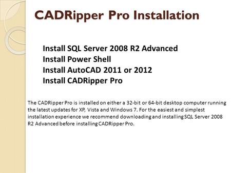 CADRipper Pro Installation The CADRipper Pro is installed on either a 32-bit or 64-bit desktop computer running the latest updates for XP, Vista and Windows.