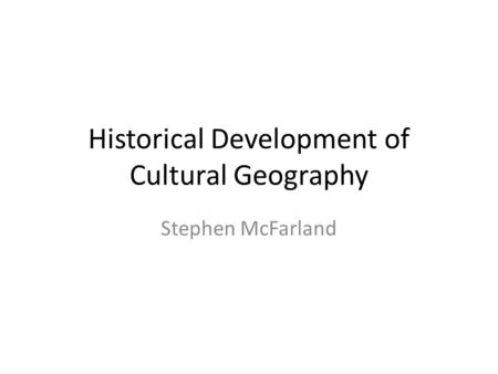 Historical Development of Cultural Geography Stephen McFarland.