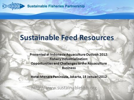 Sustainable Feed Resources  Presented at Indonesia Aquaculture Outlook 2012: Fishery Industrialization: Opportunities and.