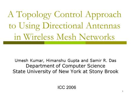 1 A Topology Control Approach to Using Directional Antennas in Wireless Mesh Networks Umesh Kumar, Himanshu Gupta and Samir R. Das Department of Computer.