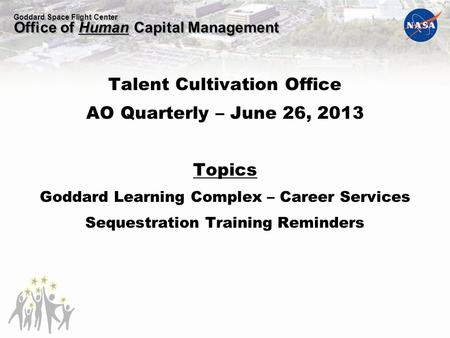 Goddard Space Flight Center Office of Human Capital Management Talent Cultivation Office AO Quarterly – June 26, 2013 Topics Goddard Learning Complex –