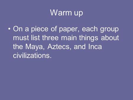 Warm up On a piece of paper, each group must list three main things about the Maya, Aztecs, and Inca civilizations.