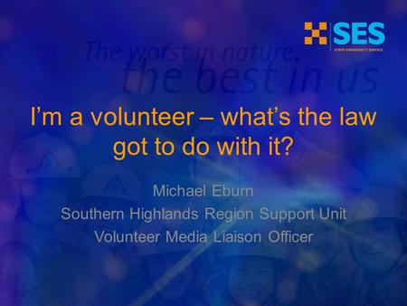 Michael Eburn Southern Highlands Region Support Unit Volunteer Media Liaison Officer I’m a volunteer – what’s the law got to do with it?